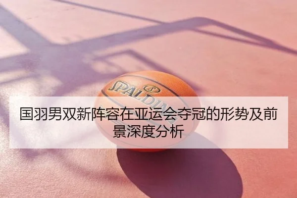 国羽男双新阵容在亚运会夺冠的形势及前景深度分析