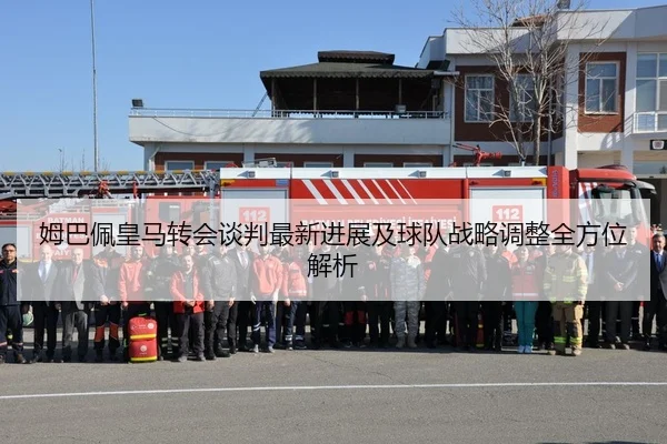 姆巴佩皇马转会谈判最新进展及球队战略调整全方位解析