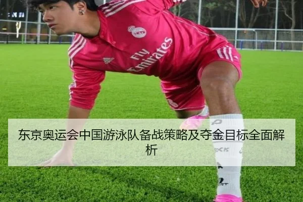 东京奥运会中国游泳队备战策略及夺金目标全面解析
